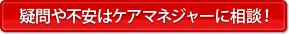 疑問や不安はケアマネジャーに相談！